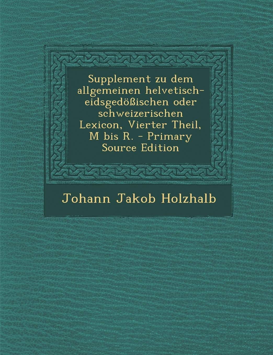 Supplement Zu Dem Allgemeinen Helvetisch-Eidsgedossischen Oder Schweizerischen Lexicon, Vierter Theil, M Bis R. - Primary Source Edition book