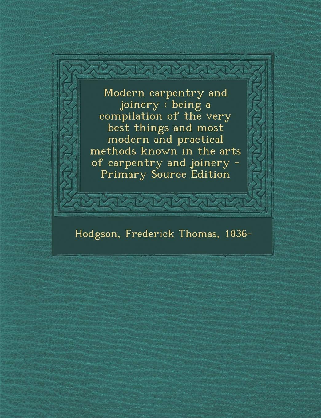 Modern Carpentry and Joinery: Being a Compilation of the Very Best Things and Most Modern and Practical Methods Known in the Arts of Carpentry and Joinery - Primary Source Edition book