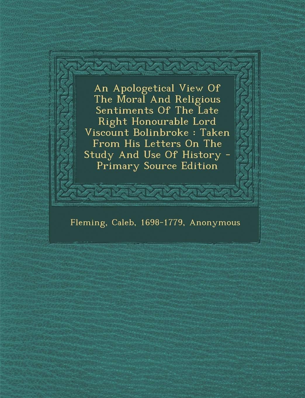 An Apologetical View of the Moral and Religious Sentiments of the Late Right Honourable Lord Viscount Bolinbroke: Taken from His Letters on the Study and Use of History Politics & History