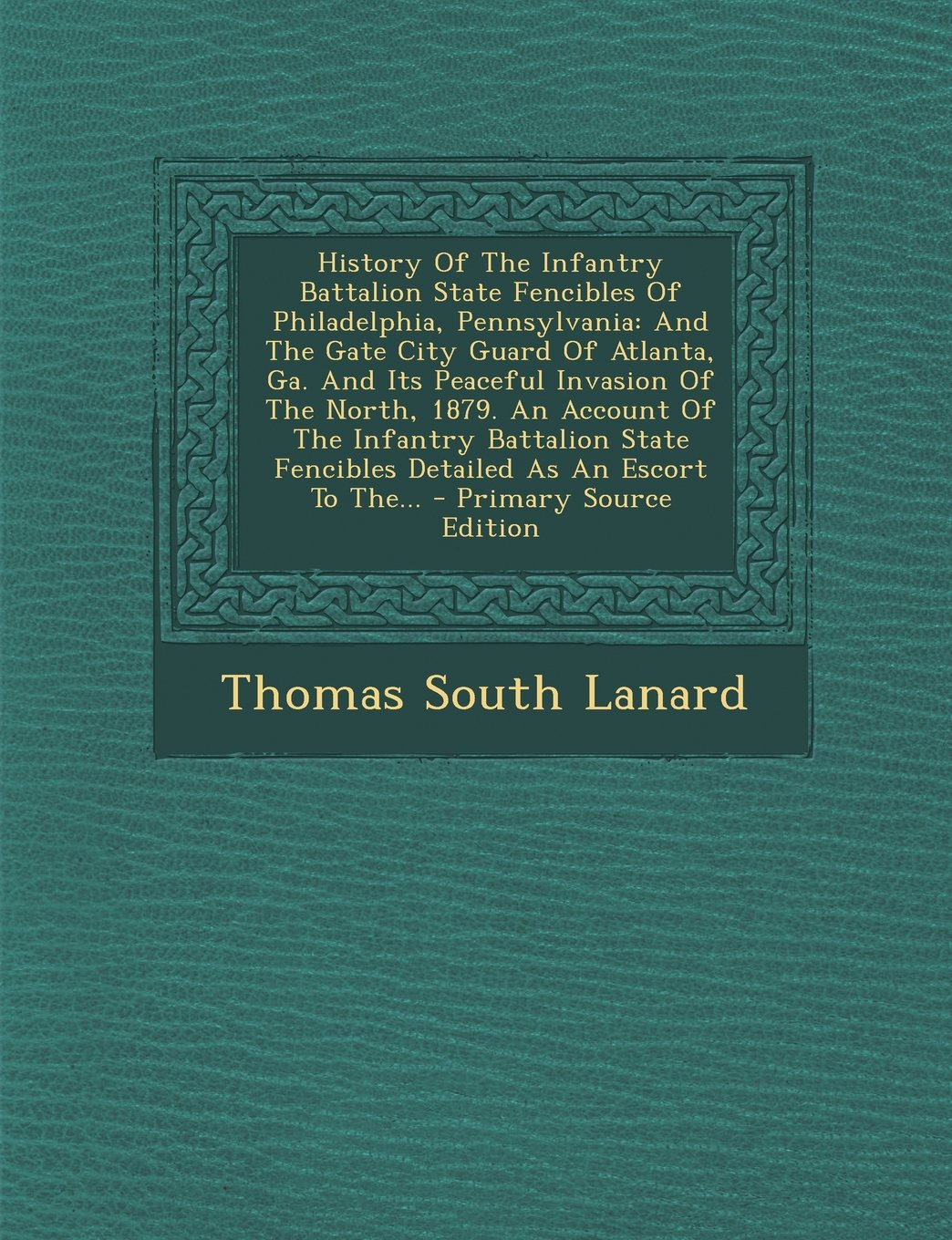 History Of The Infantry Battalion State Fencibles Of Philadelphia, Pennsylvania: And The Gate City Guard Of Atlanta, Ga. And Its Peaceful Invasion Of ... Fencibles Detailed As An Escort To The... - P Politics & History