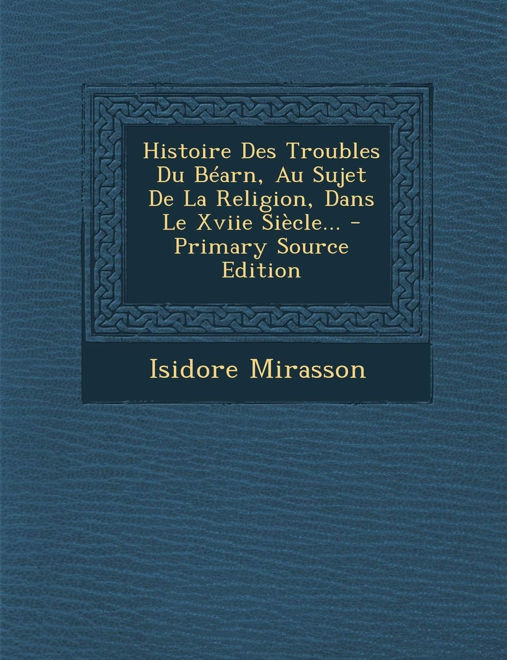 Histoire Des Troubles Du Béarn, Au Sujet De La Religion, Dans Le Xviie Siècle... Politics & History