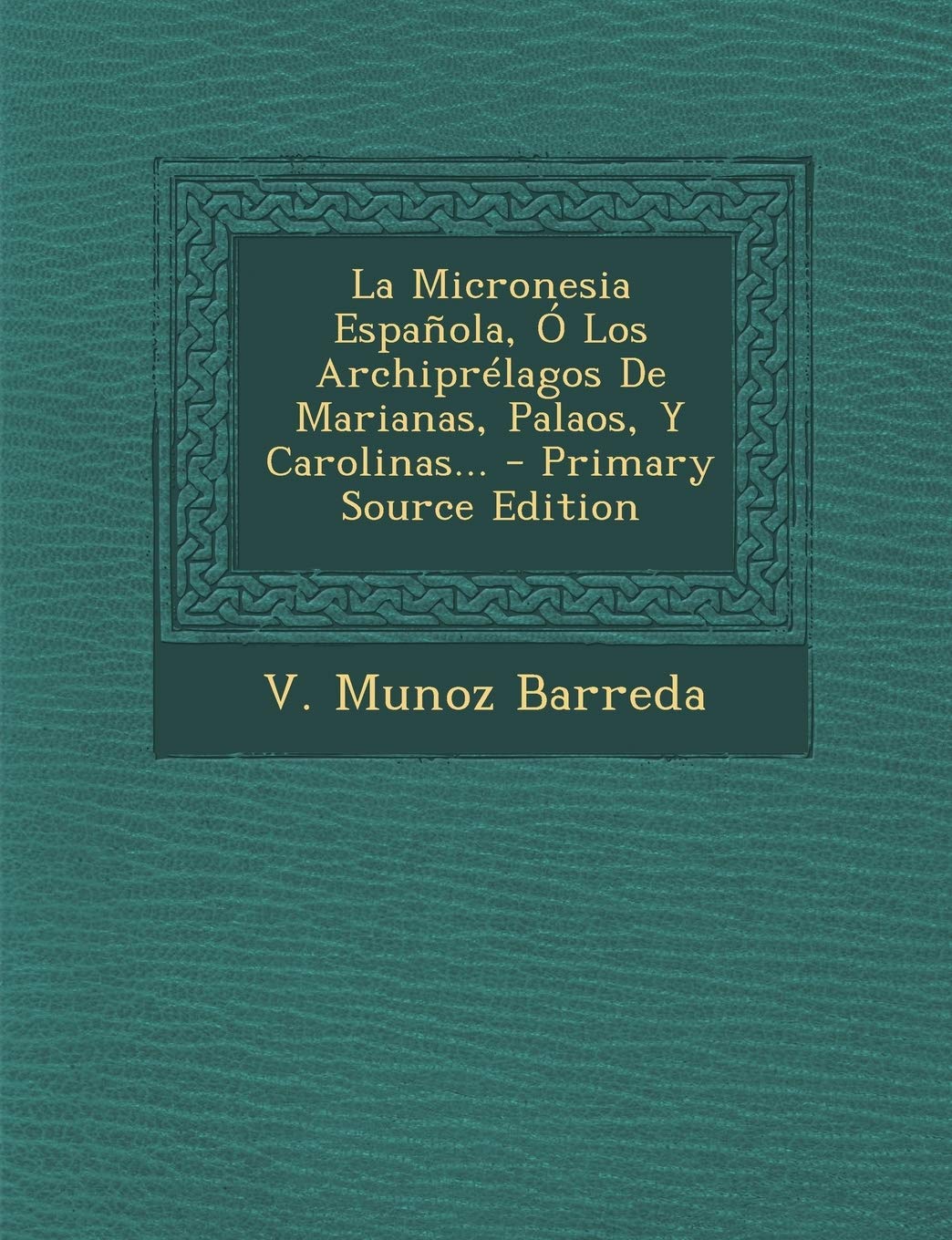 La Micronesia Española, Ó Los Archiprélagos De Marianas, Palaos, Y Carolinas... - Primary Source Edition Politics & History