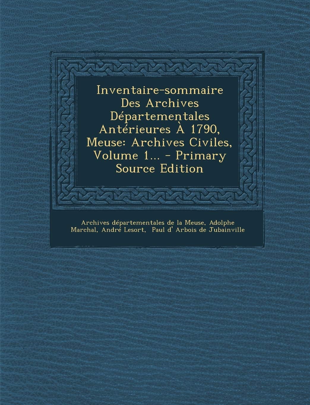 Inventaire-Sommaire Des Archives Departementales Anterieures a 1790, Meuse: Archives Civiles, Volume 1... Politics & History