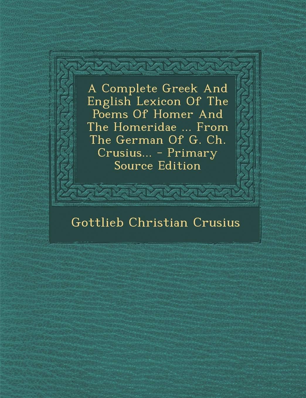 A Complete Greek and English Lexicon of the Poems of Homer and the Homeridae ... from the German of G. Ch. Crusius... - Primary Source Edition Politics & History