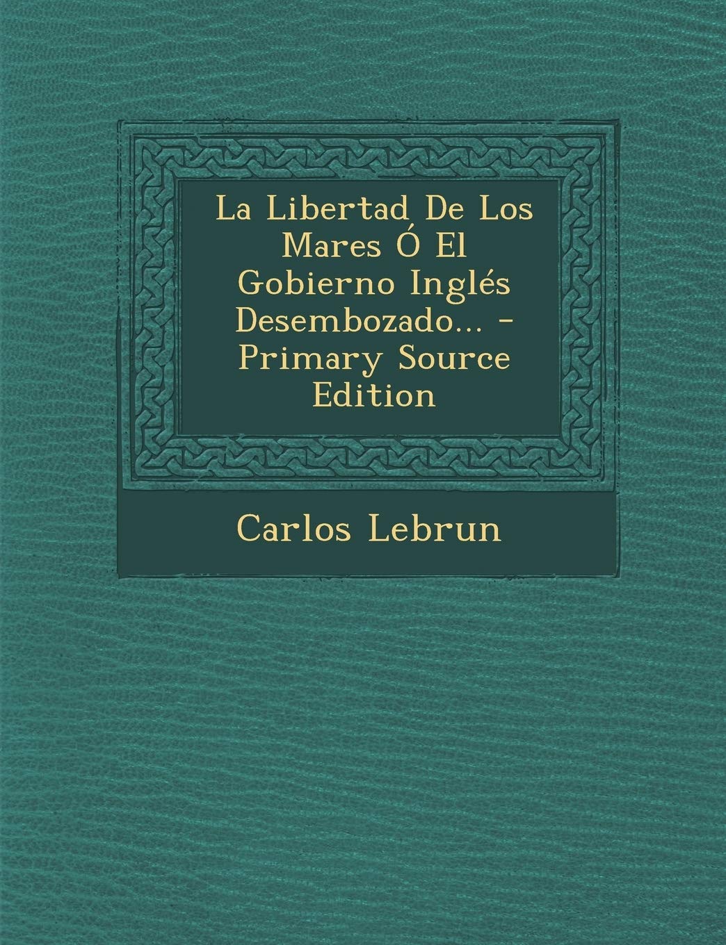 La Libertad De Los Mares Ó El Gobierno Inglés Desembozado... - Primary Source Edition Politics & History
