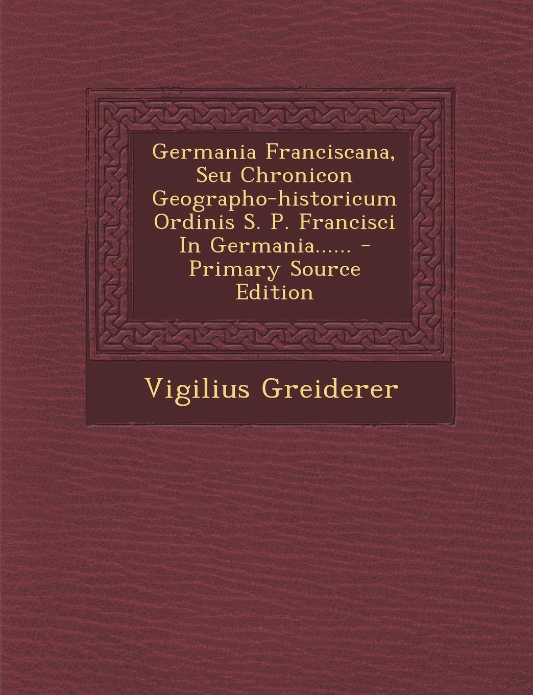 Germania Franciscana, Seu Chronicon Geographo-historicum Ordinis S. P. Francisci In Germania...... Politics & History