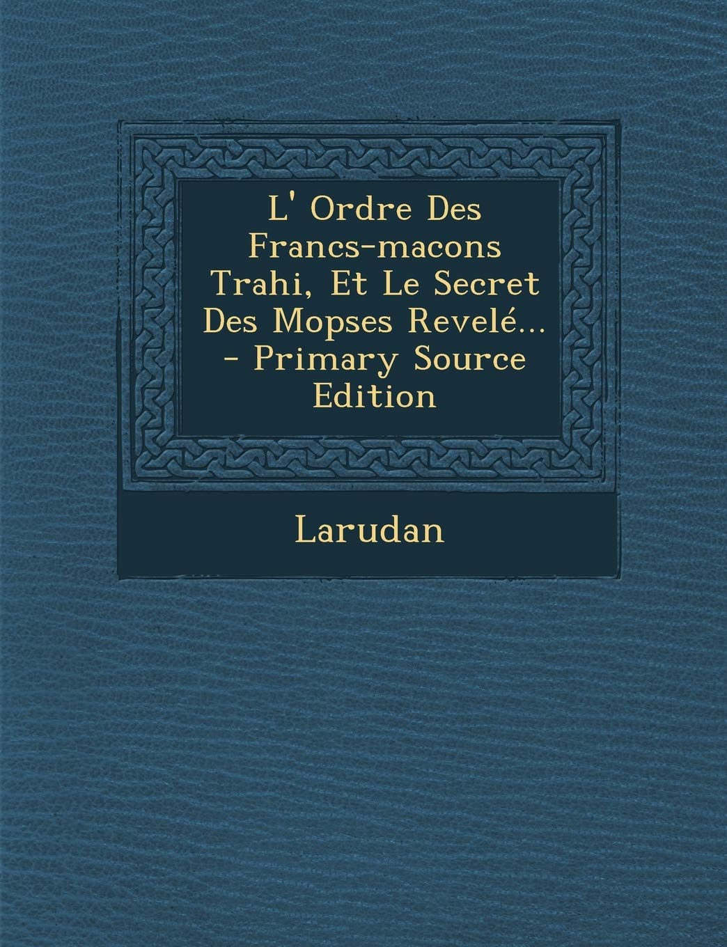 L' Ordre Des Francs-macons Trahi, Et Le Secret Des Mopses Revelé... - Primary Source Edition Politics & History