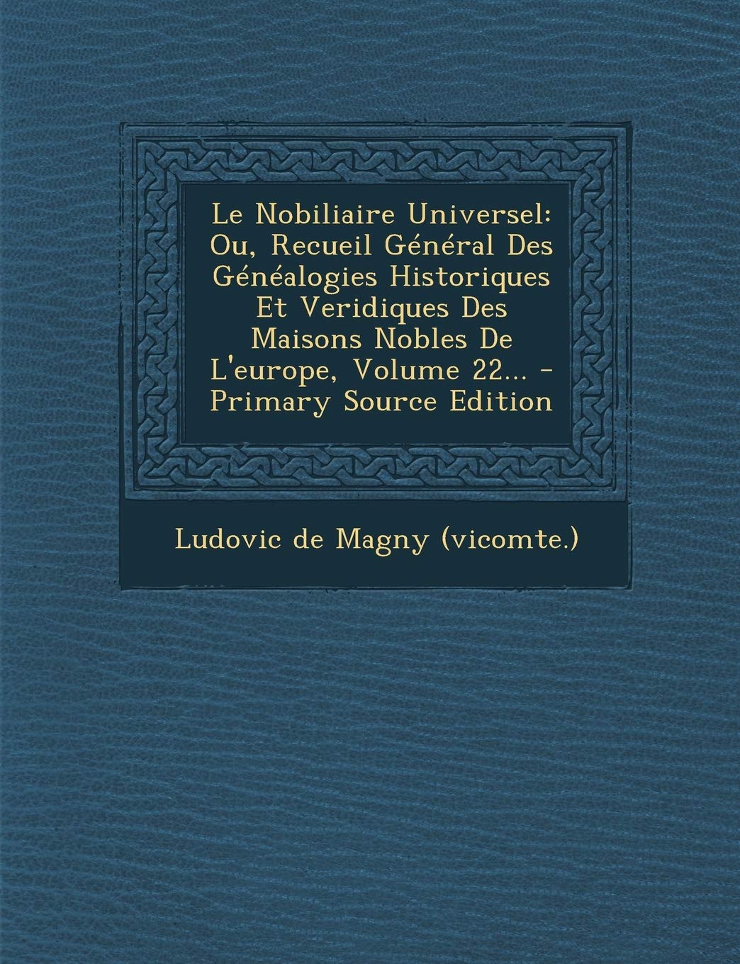 Le Nobiliaire Universel: Ou, Recueil Général Des Généalogies Historiques Et Veridiques Des Maisons Nobles De L'europe, Volume 22... Politics & History