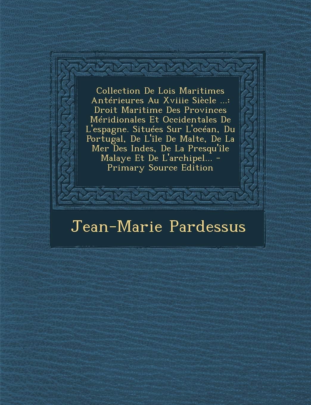 Collection de Lois Maritimes Anterieures Au Xviiie Siecle ...: Droit Maritime Des Provinces Meridionales Et Occidentales de L'Espagne. Situees Sur ... de La Presqu'ile Malaye Et de L'Archipel... - Politics & History