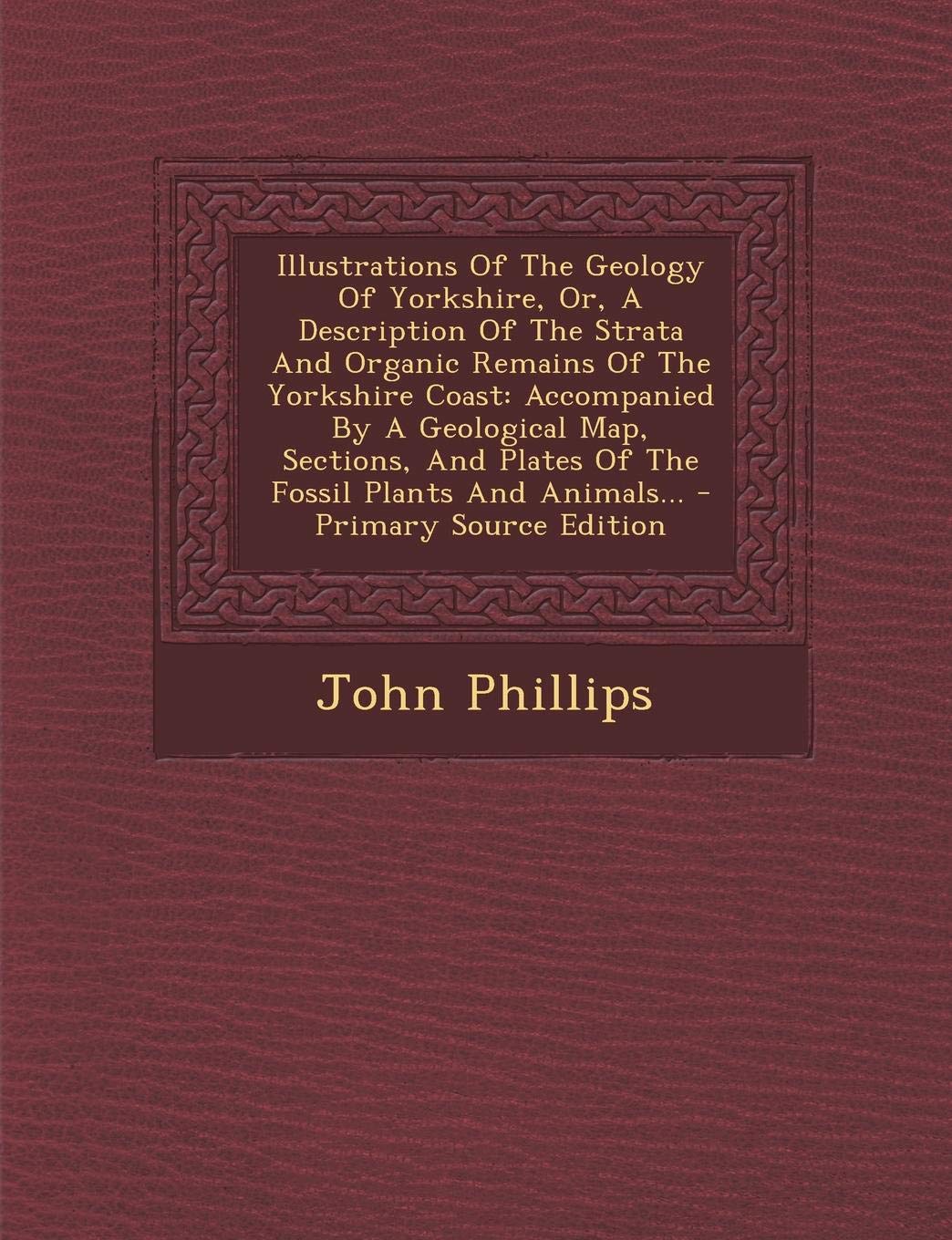 Illustrations of the Geology of Yorkshire; Or, a Description of the Strata and Organic Remains of the Yorkshire Coast: Accompanied by a Geological ... and Plates of the Fossil Plants and Animals Politics & History