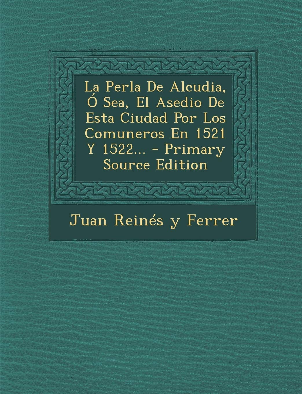 La Perla De Alcudia, Ó Sea, El Asedio De Esta Ciudad Por Los Comuneros En 1521 Y 1522... Politics & History