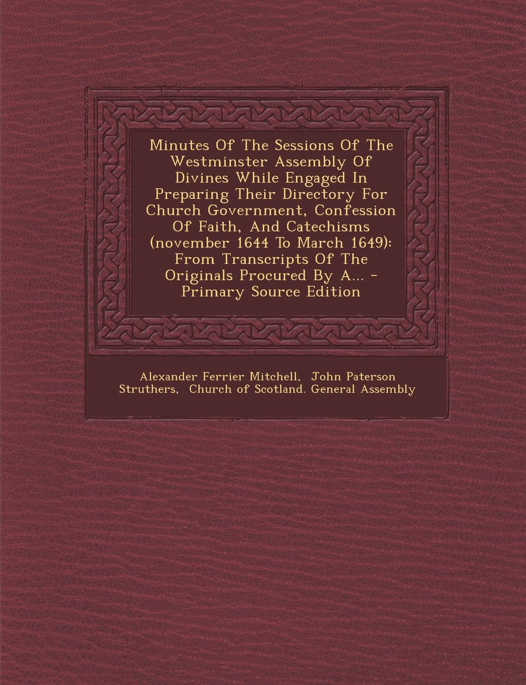 Minutes Of The Sessions Of The Westminster Assembly Of Divines While Engaged In Preparing Their Directory For Church Government, Confession Of Faith, ... Transcripts Of The Originals Procured By A... Politics & History