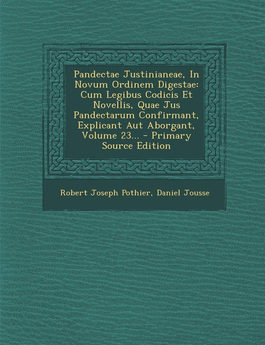 Pandectae Justinianeae, in Novum Ordinem Digestae: Cum Legibus Codicis Et Novellis, Quae Jus Pandectarum Confirmant, Explicant Aut Aborgant, Volume 23 Politics & History