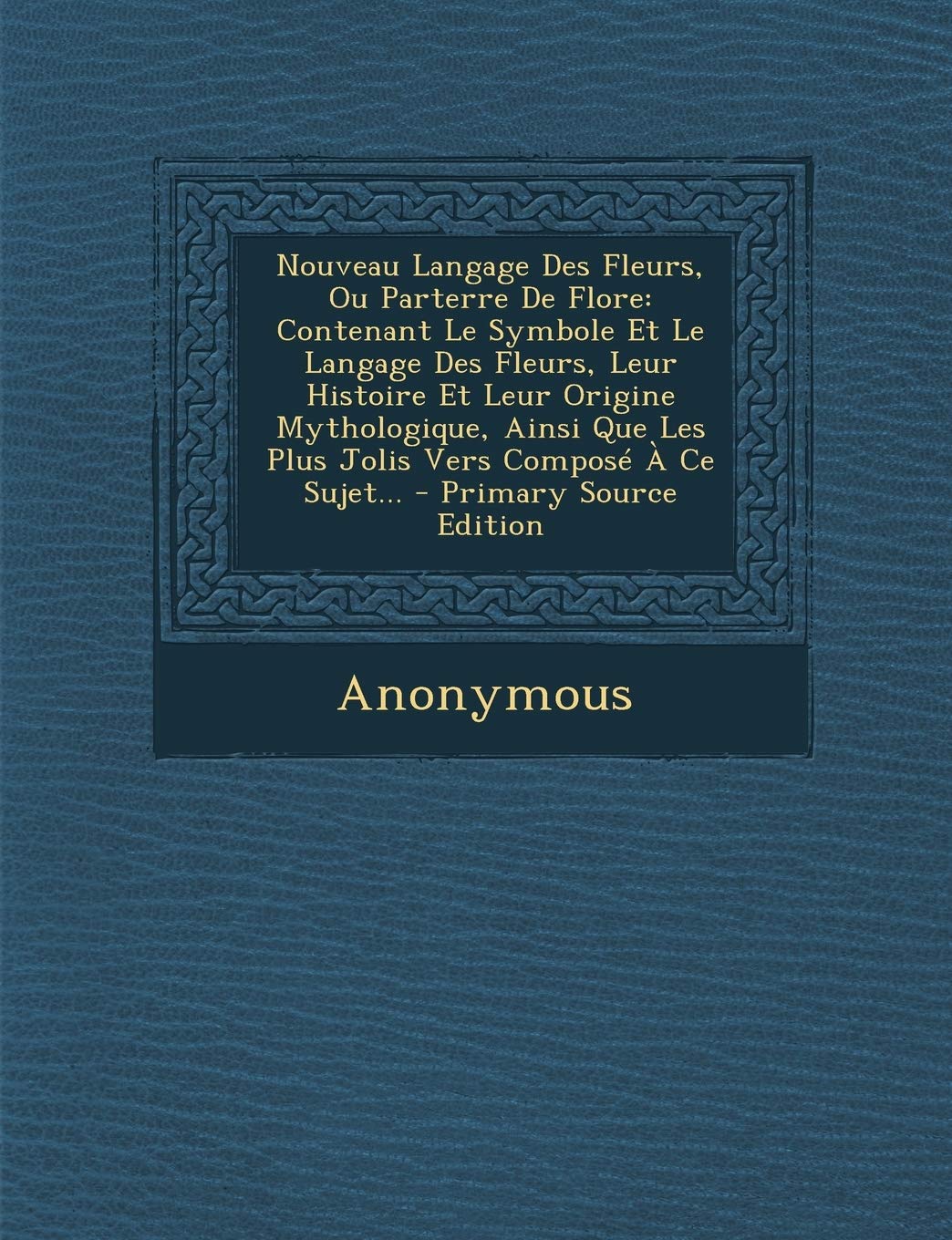 Nouveau Langage Des Fleurs, Ou Parterre De Flore: Contenant Le Symbole Et Le Langage Des Fleurs, Leur Histoire Et Leur Origine Mythologique, Ainsi Que Les Plus Jolis Vers Composé À Ce Sujet... Politics & History