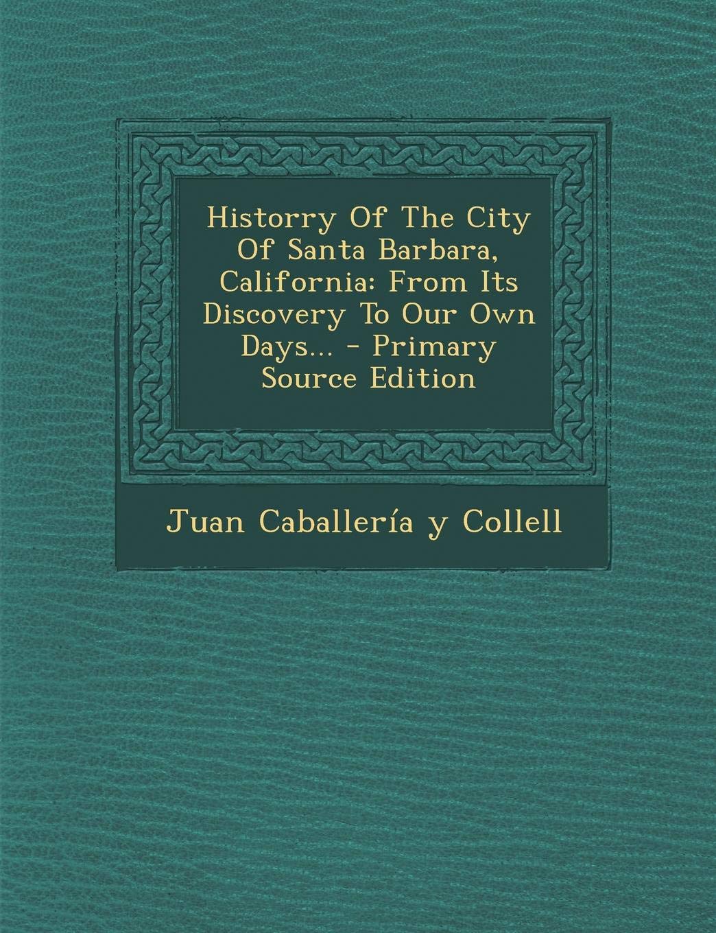 Historry of the City of Santa Barbara, California: From Its Discovery to Our Own Days... - Primary Source Edition Politics & History