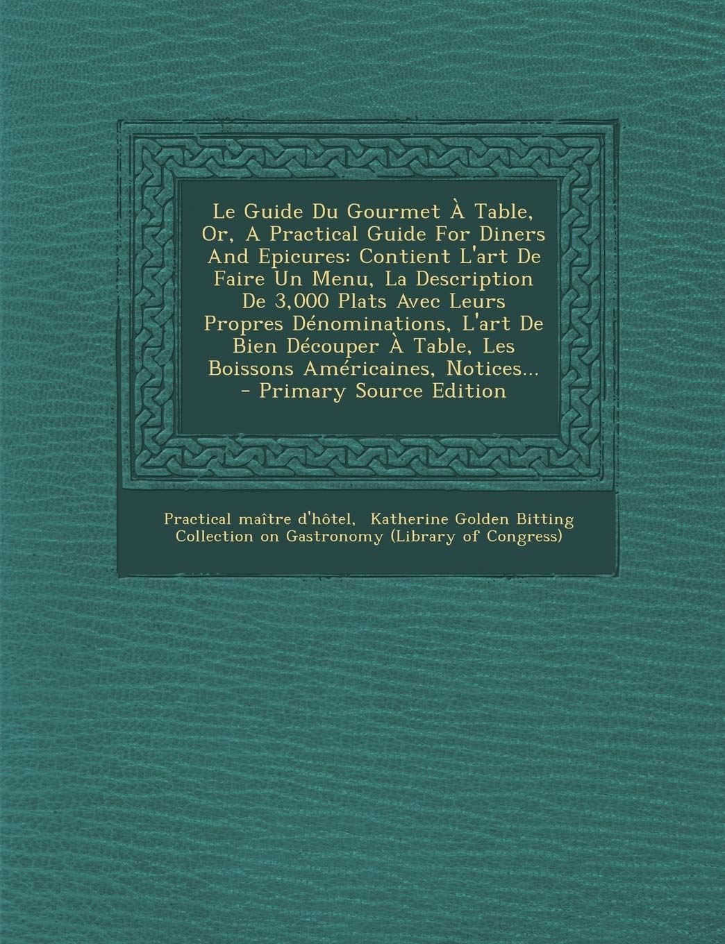 Le Guide Du Gourmet À Table, Or, A Practical Guide For Diners And Epicures: Contient L'art De Faire Un Menu, La Description De 3,000 Plats Avec Leurs ... À Table, Les Boissons Américaines, Notices... Politics & History