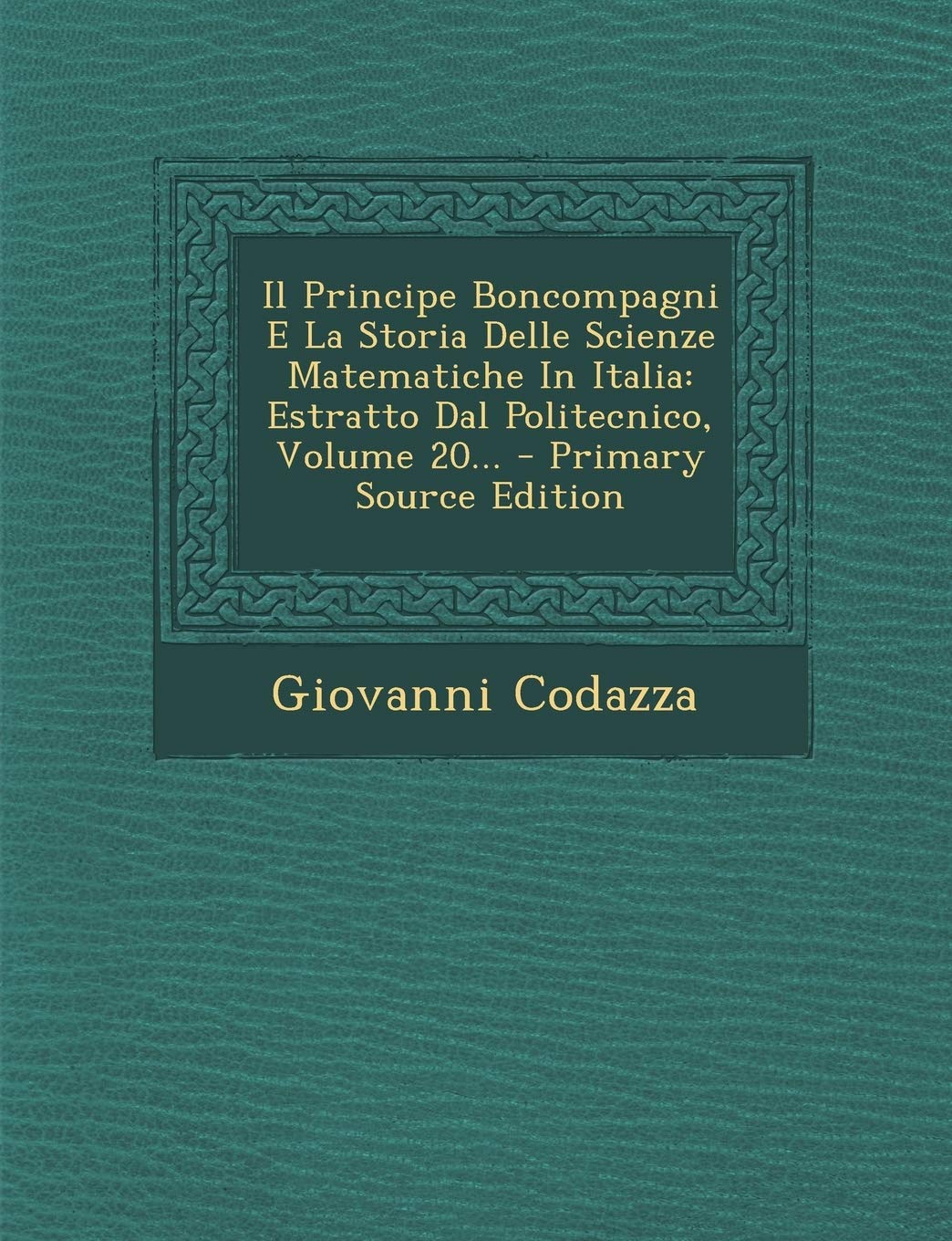 Il Principe Boncompagni E La Storia Delle Scienze Matematiche in Italia: Estratto Dal Politecnico, Volume 20... Politics & History