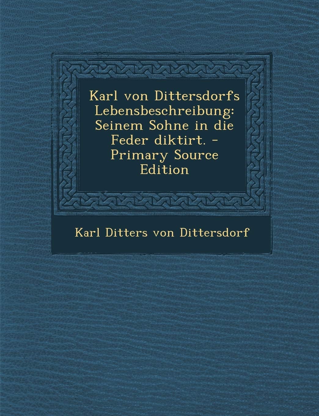 Karl Von Dittersdorfs Lebensbeschreibung: Seinem Sohne in Die Feder Diktirt. - Primary Source Edition Politics & History