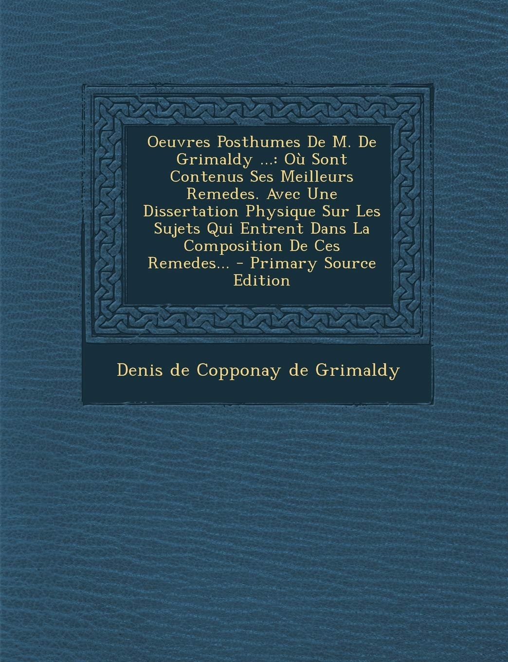 Oeuvres Posthumes De M. De Grimaldy ...: O Sont Contenus Ses Meilleurs Remedes. Avec Une Dissertation Physique Sur Les Sujets Qui Entrent Dans La Composition De Ces Remedes... Politics & History
