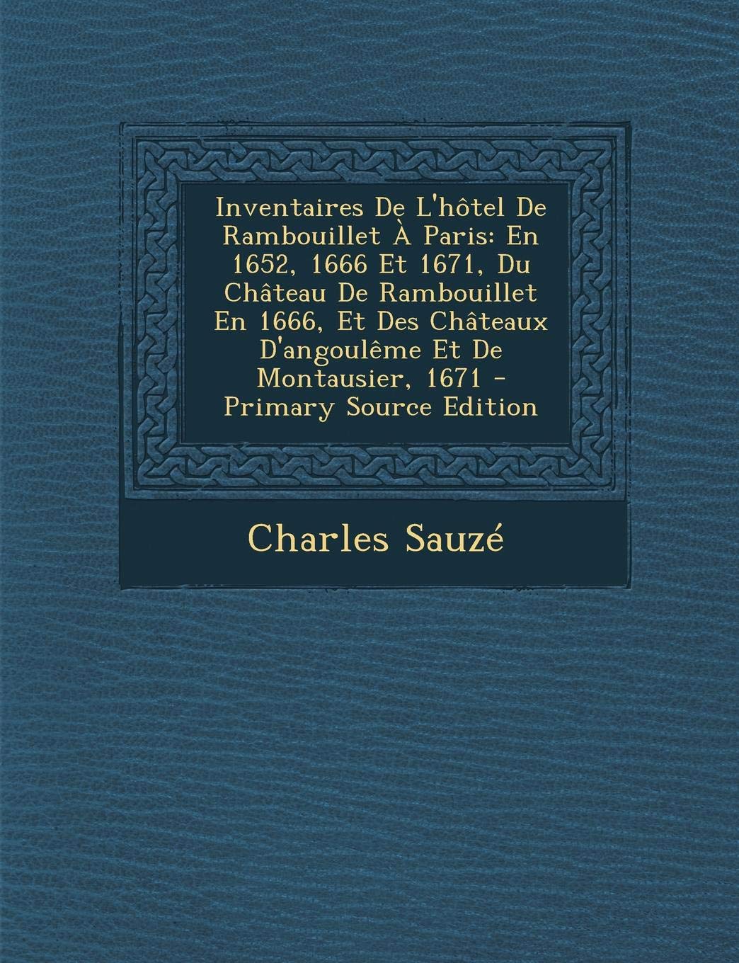 Inventaires de L'Hotel de Rambouillet a Paris: En 1652, 1666 Et 1671, Du Chateau de Rambouillet En 1666, Et Des Chateaux D'Angouleme Et de Montausier, 1671 Politics & History
