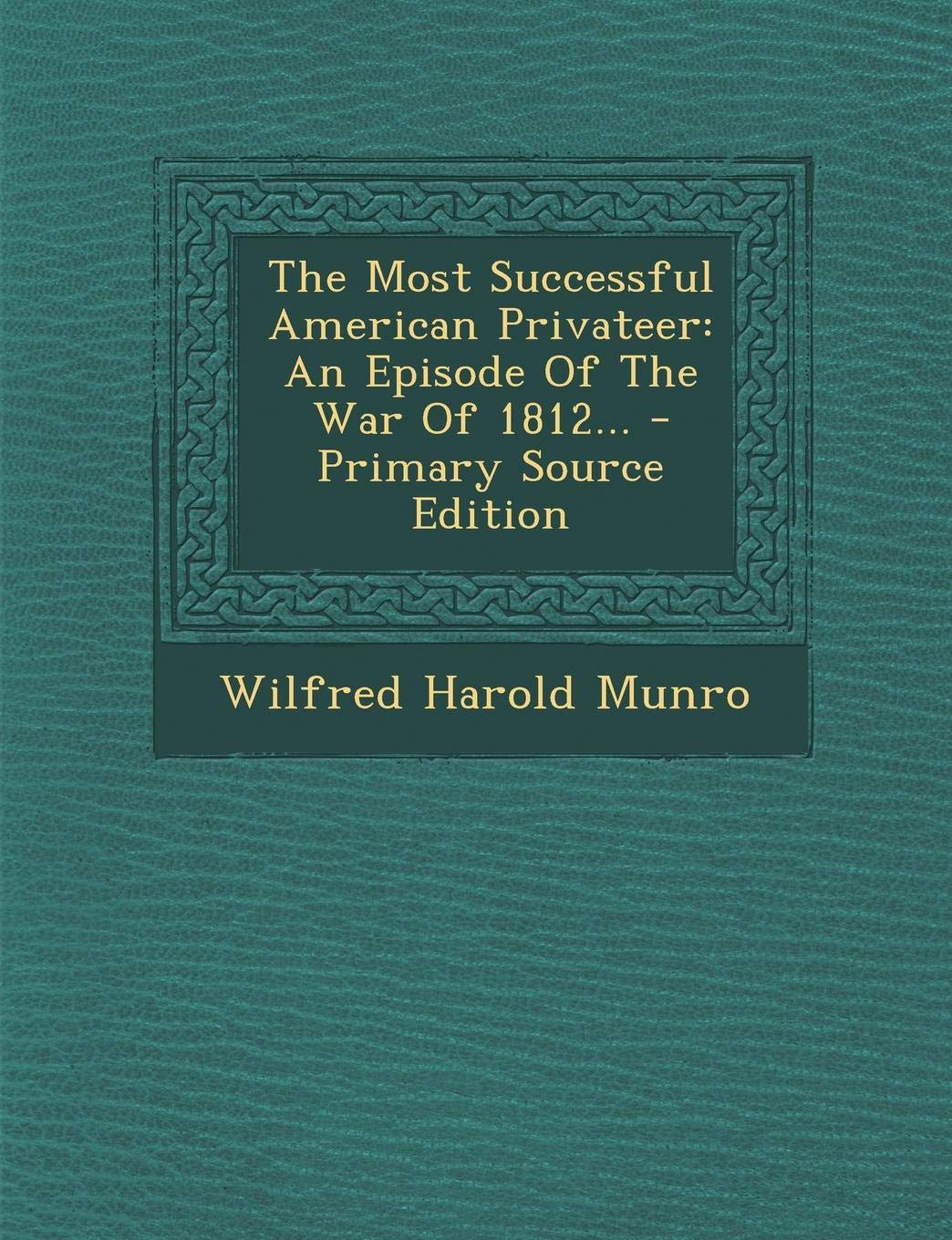 The Most Successful American Privateer: An Episode of the War of 1812... Politics & History