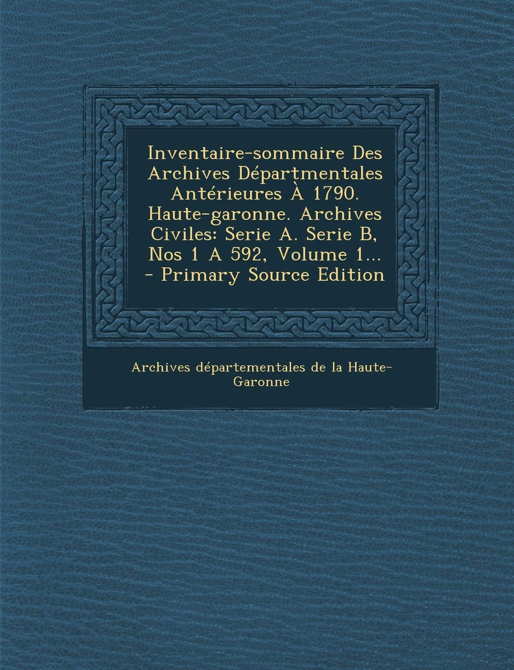 Inventaire-sommaire Des Archives Départmentales Antérieures À 1790. Haute-garonne. Archives Civiles: Serie A. Serie B, Nos 1 A 592, Volume 1... Politics & History