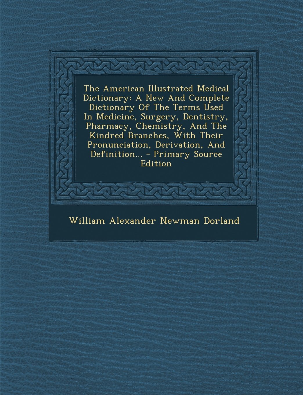 The American Illustrated Medical Dictionary: A New And Complete Dictionary Of The Terms Used In Medicine, Surgery, Dentistry, Pharmacy, Chemistry, And ... Pronunciation, Derivation, And Definition... Medicine