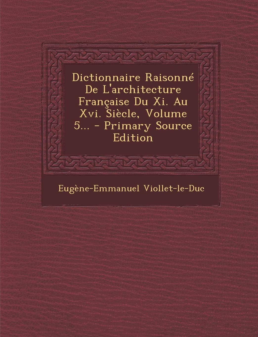 Dictionnaire Raisonne de L'Architecture Francaise Du XI. Au XVI. Siecle, Volume 5... - Primary Source Edition Architecture