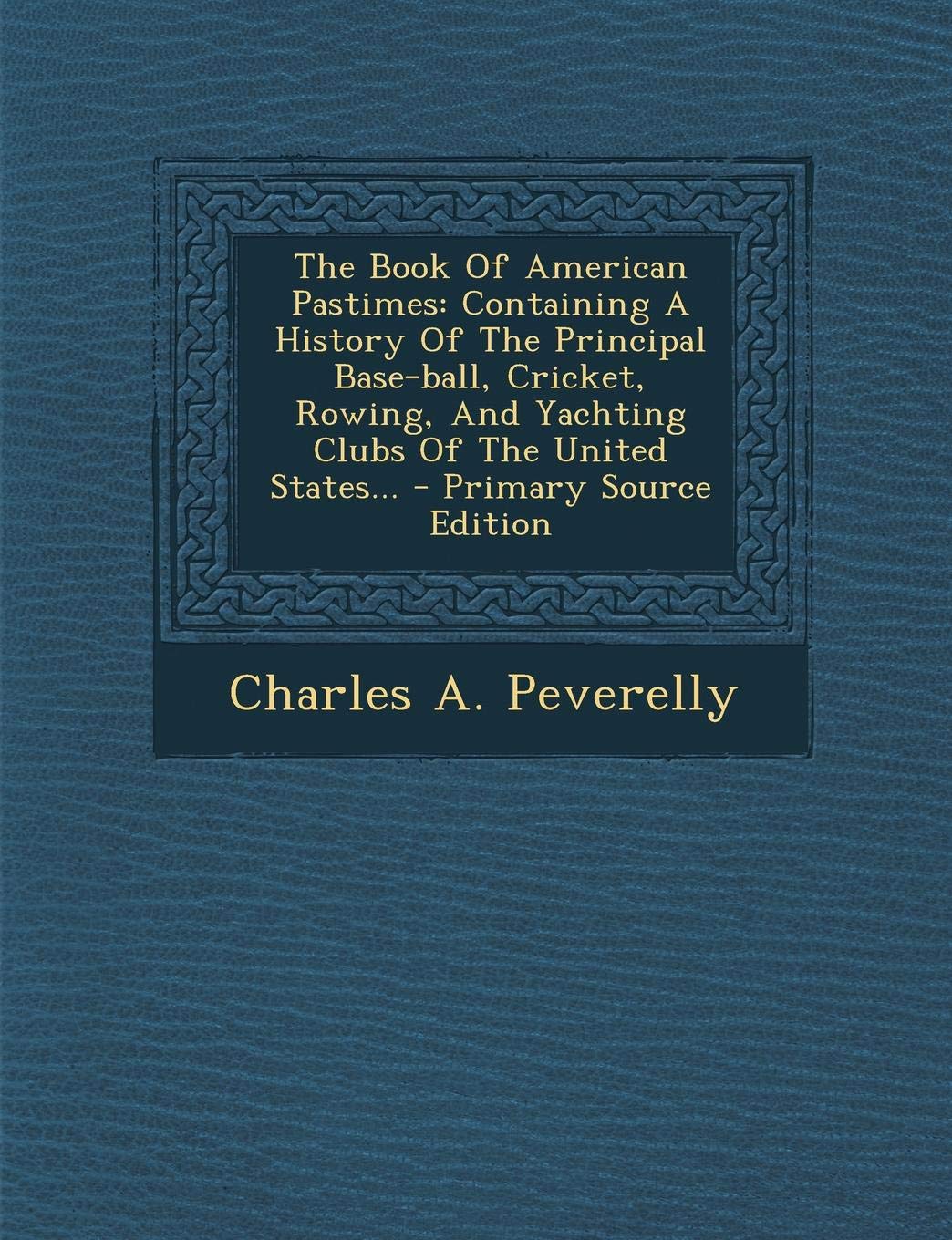The Book of American Pastimes: Containing a History of the Principal Base-Ball, Cricket, Rowing, and Yachting Clubs of the United States Politics & History