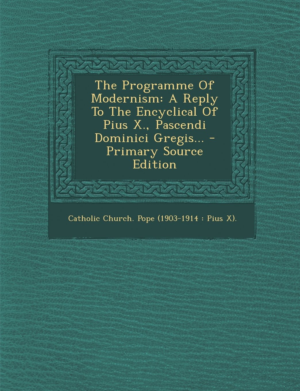 The Programme of Modernism: A Reply to the Encyclical of Pius X., Pascendi Dominici Gregis... Politics & History