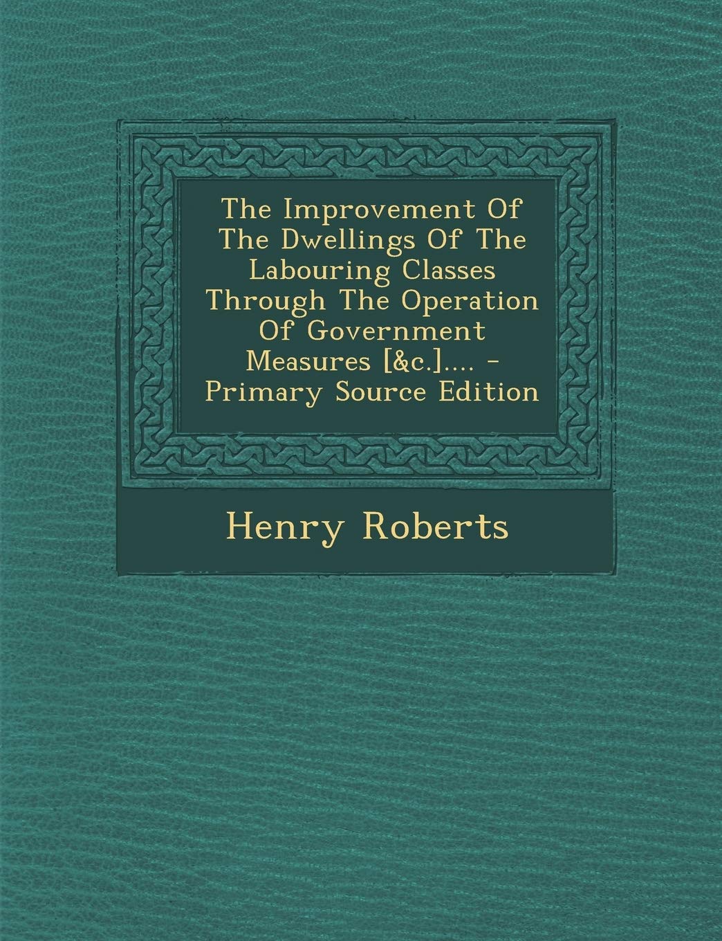 The Improvement of the Dwellings of the Labouring Classes Through the Operation of Government Measures .... - Primary Source Edition Politics & History