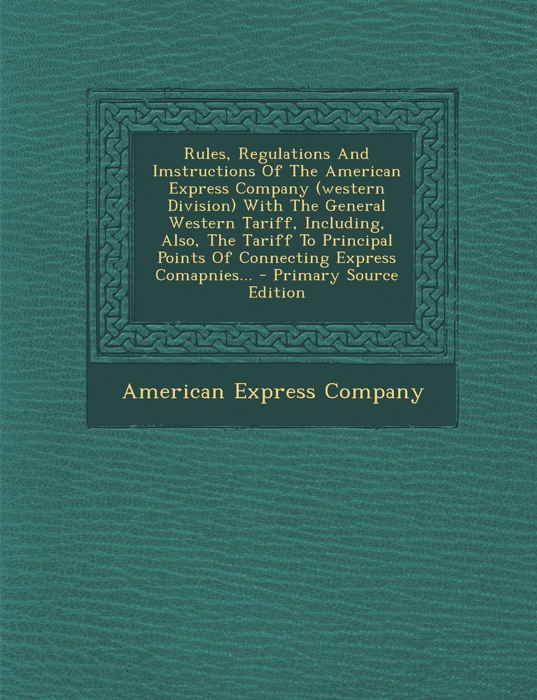 Rules, Regulations and Imstructions of the American Express Company (Western Division) with the General Western Tariff, Including, Also, the Tariff to ... Express Comapnies... - Primary Source Edition Politics & History