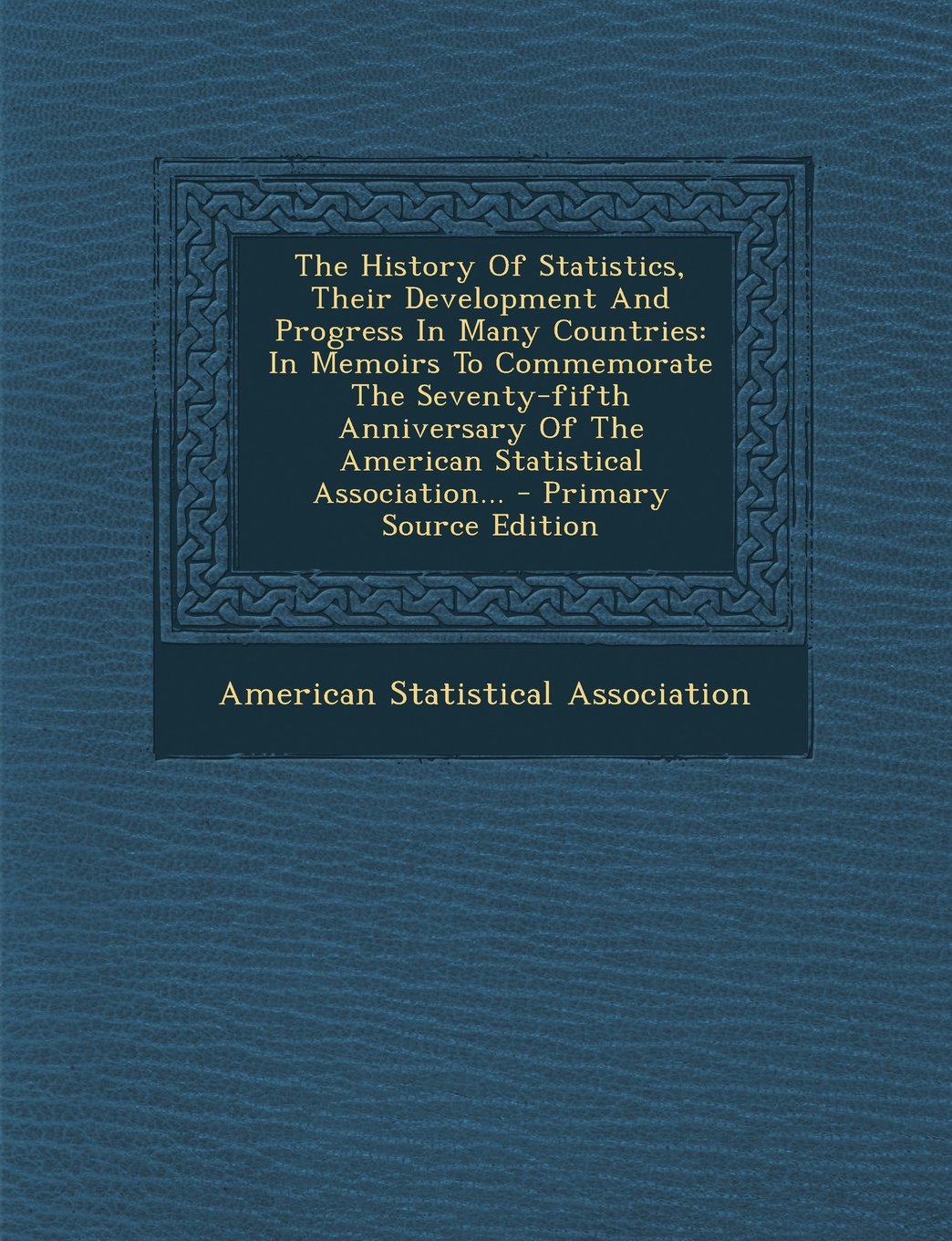 The History of Statistics, Their Development and Progress in Many Countries: In Memoirs to Commemorate the Seventy-Fifth Anniversary of the American Statistical Association... Politics & History