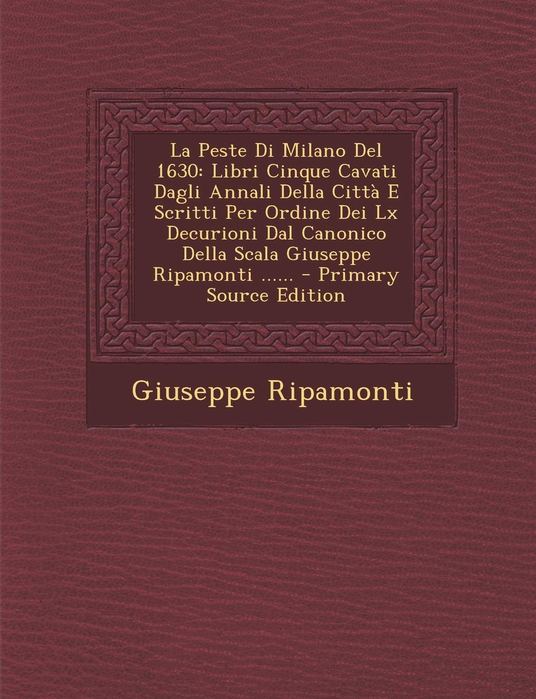 La Peste Di Milano del 1630: Libri Cinque Cavati Dagli Annali Della Citta E Scritti Per Ordine Dei LX Decurioni Dal Canonico Della Scala Giuseppe Ripamonti ...... Politics & History