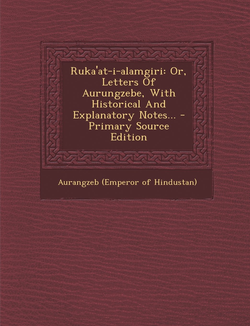 Ruka'at-I-Alamgiri: Or, Letters of Aurungzebe, with Historical and Explanatory Notes... Politics & History