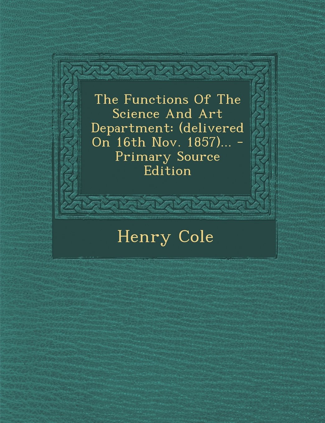 The Functions of the Science and Art Department: (Delivered on 16th Nov. 1857)... Politics & History