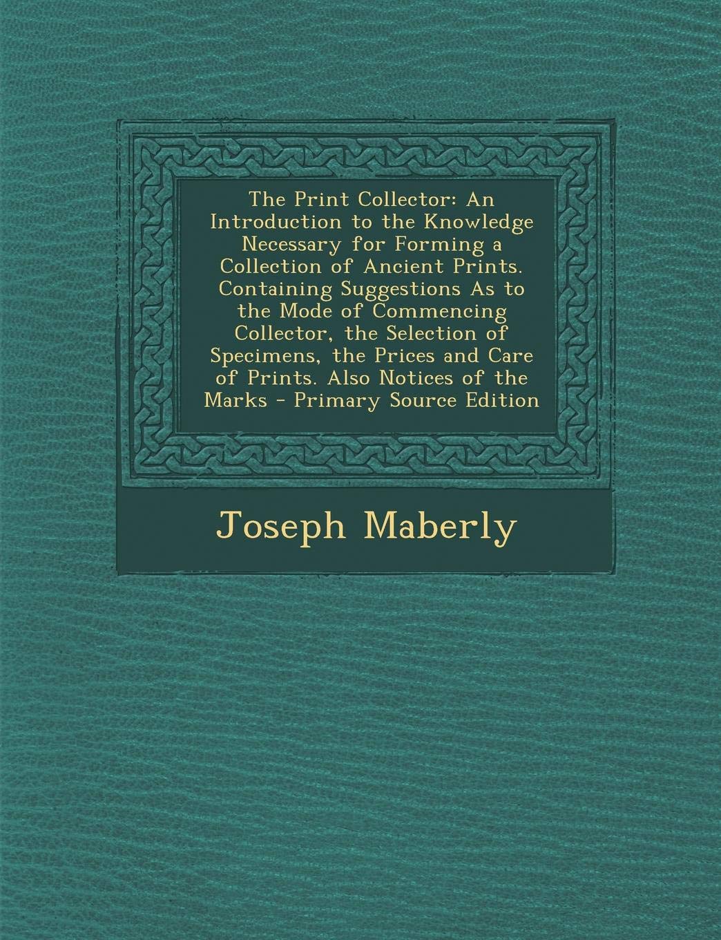 The Print Collector: An Introduction to the Knowledge Necessary for Forming a Collection of Ancient Prints. Containing Suggestions as to the Mode of ... and Care of Prints. Also Notices of the Marks Film, Art & Culture