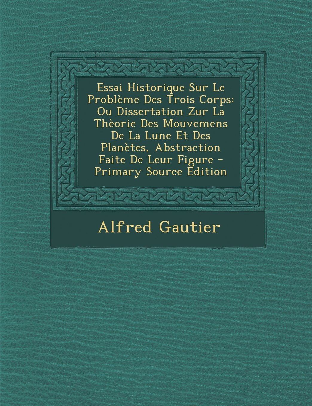 Essai Historique Sur Le Probleme Des Trois Corps: Ou Dissertation Zur La Theorie Des Mouvemens de La Lune Et Des Planetes, Abstraction Faite de Leur Figure - Primary Source Edition Contemporary literature