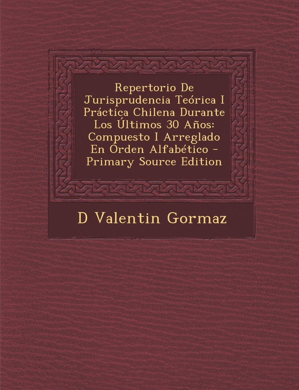 Repertorio de Jurisprudencia Teorica I Practica Chilena Durante Los Ultimos 30 Anos: Compuesto I Arreglado En Orden Alfabetico - Primary Source Edition Law