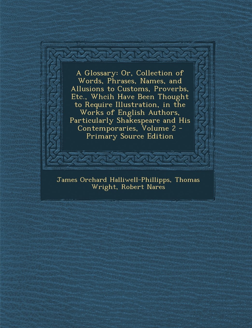 A Glossary: Or, Collection of Words, Phrases, Names, and Allusions to Customs, Proverbs, Etc., Whcih Have Been Thought to Require Illustration, in the ... Volume 2 - Primary Source Edition Drama