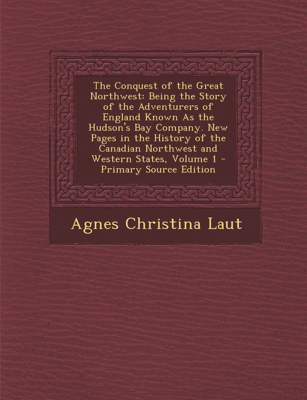 The Conquest of the Great Northwest: Being the Story of the Adventurers of England Known as the Hudson's Bay Company. New Pages in the History of the Canadian Northwest and Western States, Volume 1 Geology & Geography