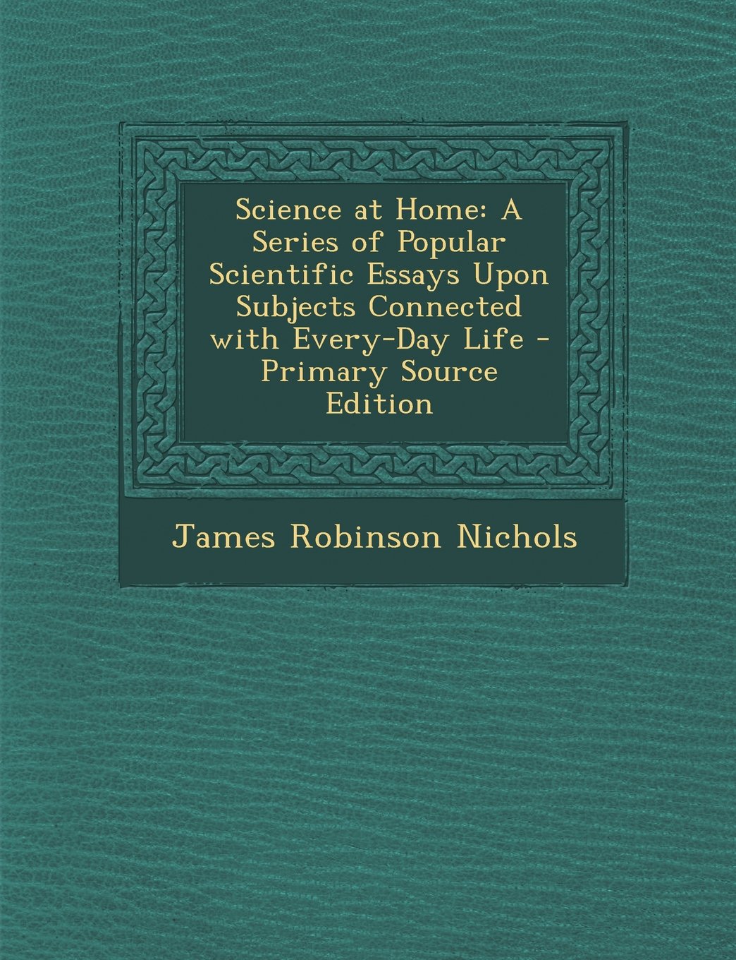 Science at Home: A Series of Popular Scientific Essays Upon Subjects Connected with Every-Day Life General education