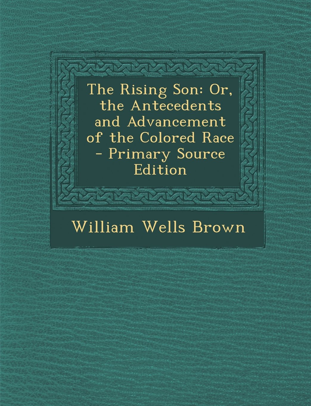 The Rising Son: Or, the Antecedents and Advancement of the Colored Race Memories