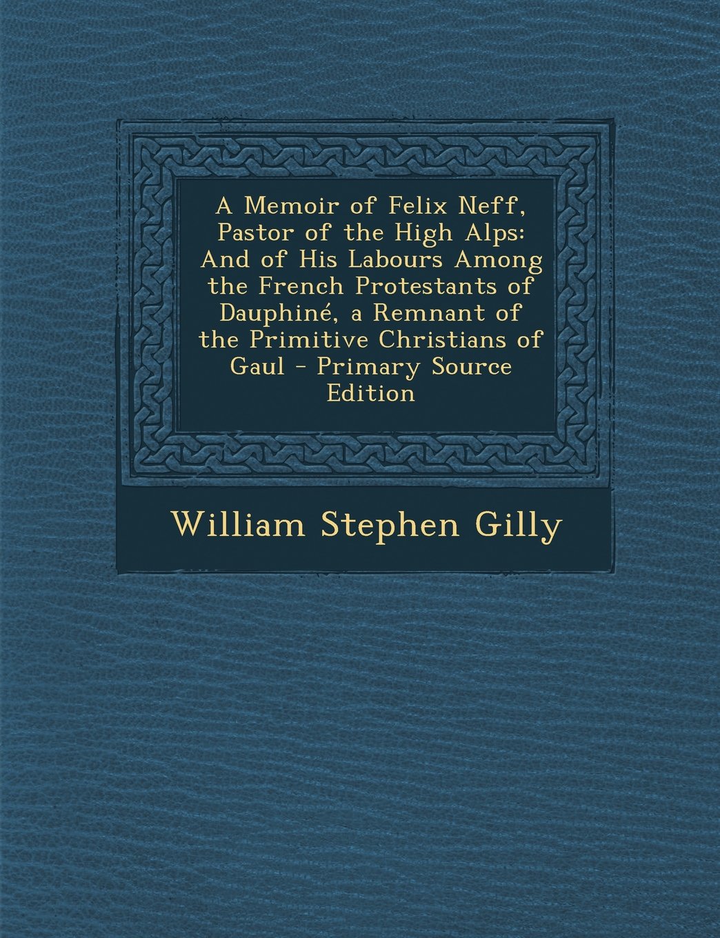 A Memoir of Felix Neff, Pastor of the High Alps: And of His Labours Among the French Protestants of Dauphine, a Remnant of the Primitive Christians of Gaul - Primary Source Edition Art & Literature Books
