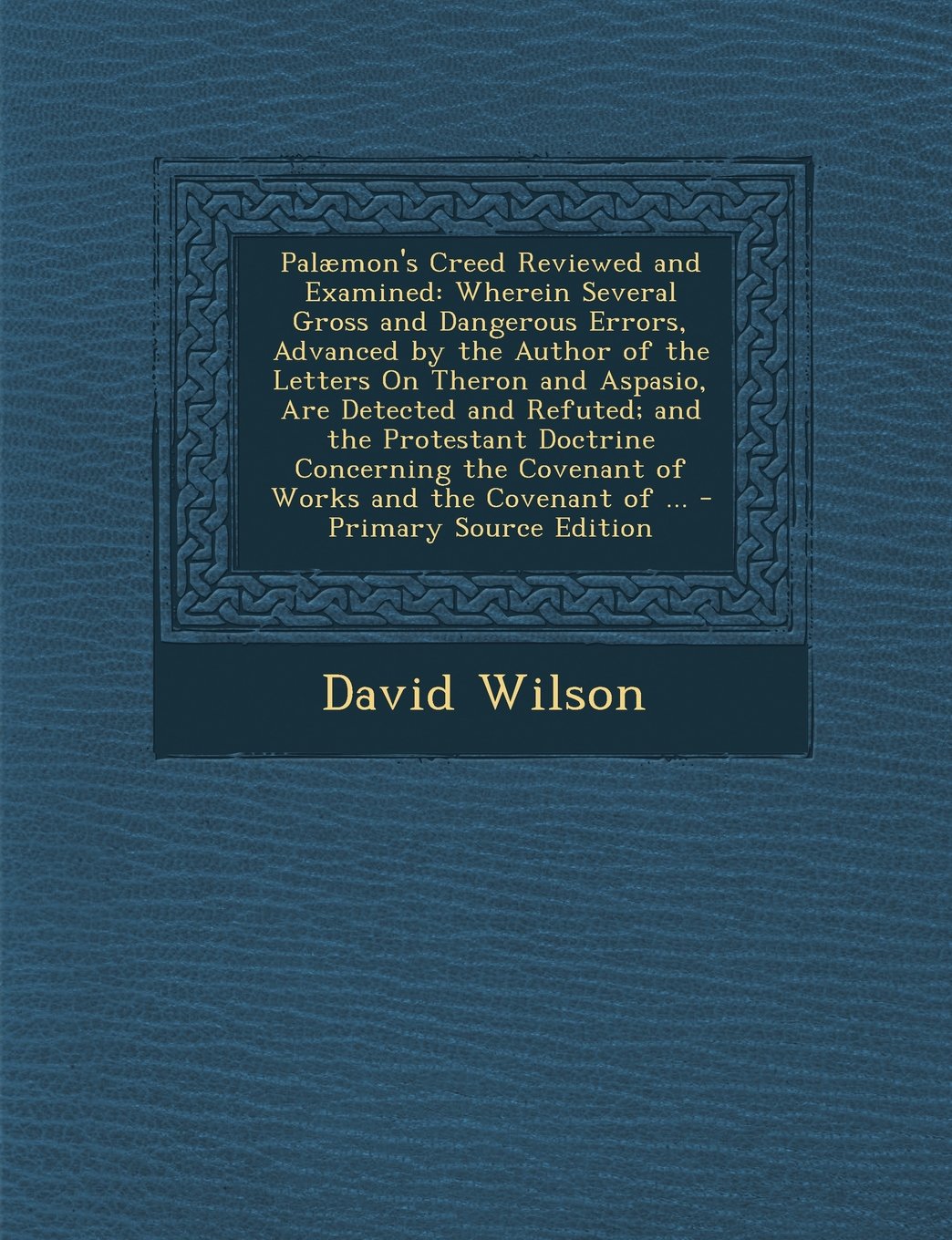 Palaemon's Creed Reviewed and Examined: Wherein Several Gross and Dangerous Errors, Advanced by the Author of the Letters on Theron and Aspasio, Are ... the Covenant of Works and the Covenant of ... Politics & History