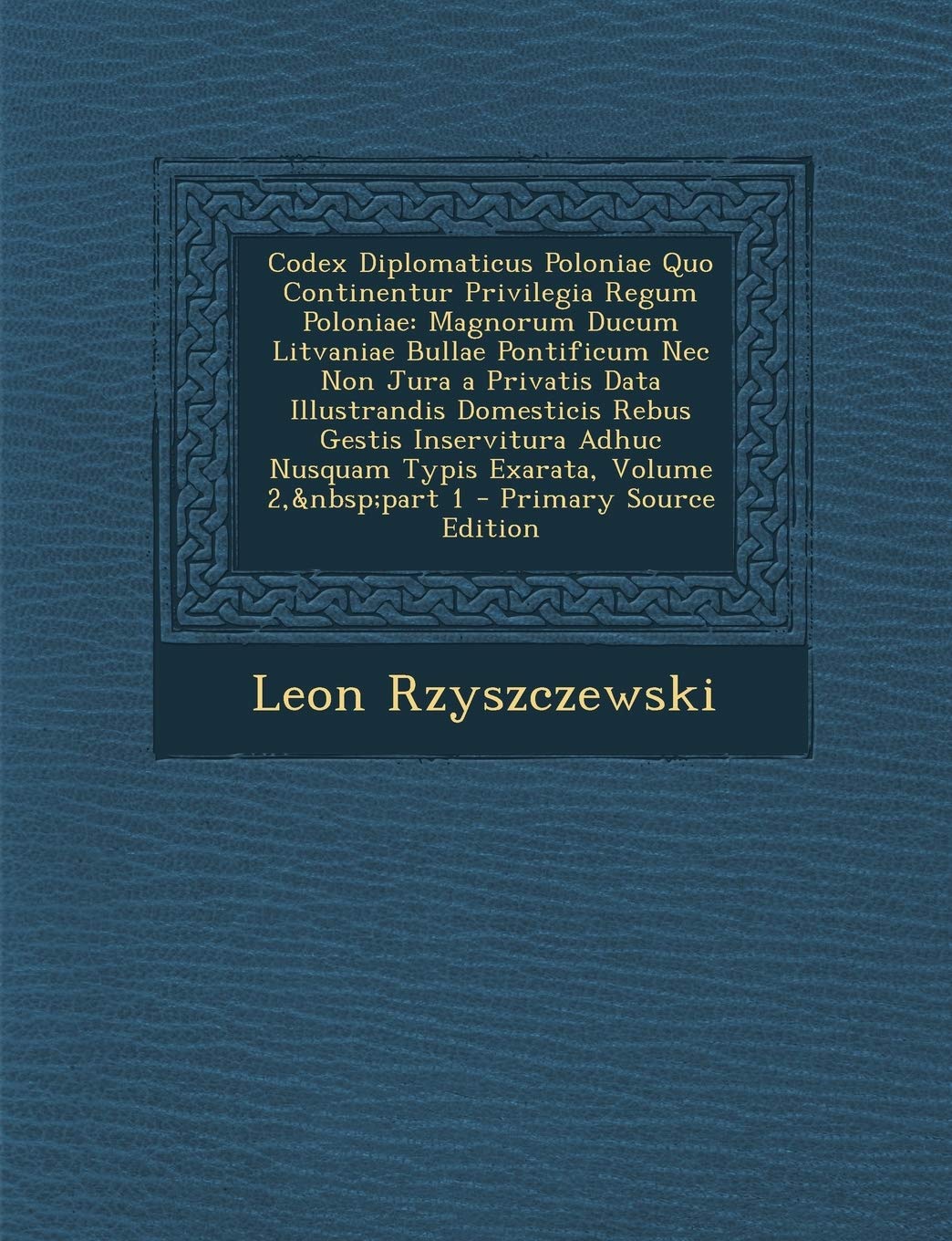 Codex Diplomaticus Poloniae Quo Continentur Privilegia Regum Poloniae: Magnorum Ducum Litvaniae Bullae Pontificum Nec Non Jura a Privatis Data ... Volume 2, part 1 - Primary Source Edition Contemporary literature