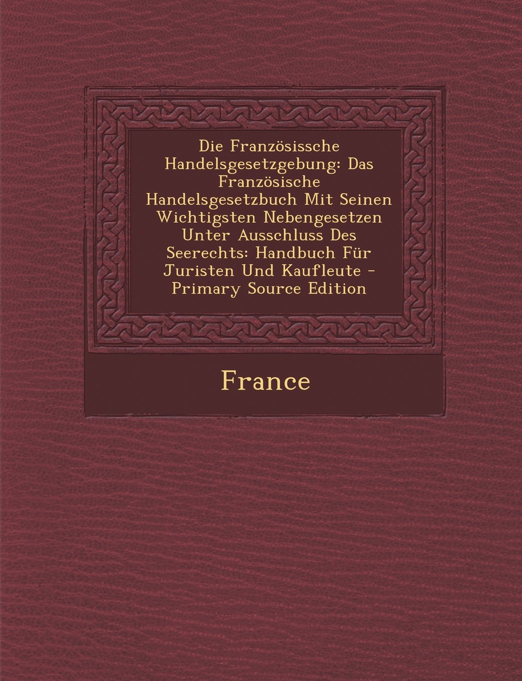 Die Franzosissche Handelsgesetzgebung: Das Franzosische Handelsgesetzbuch Mit Seinen Wichtigsten Nebengesetzen Unter Ausschluss Des Seerechts: Handbuch Fur Juristen Und Kaufleute Business, Finance & Career
