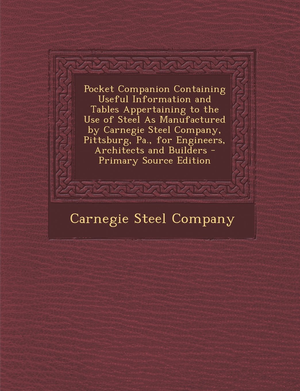Pocket Companion Containing Useful Information and Tables Appertaining to the Use of Steel As Manufactured by Carnegie Steel Company, Pittsburg, Pa., for Engineers, Architects and Builders Business & Technology