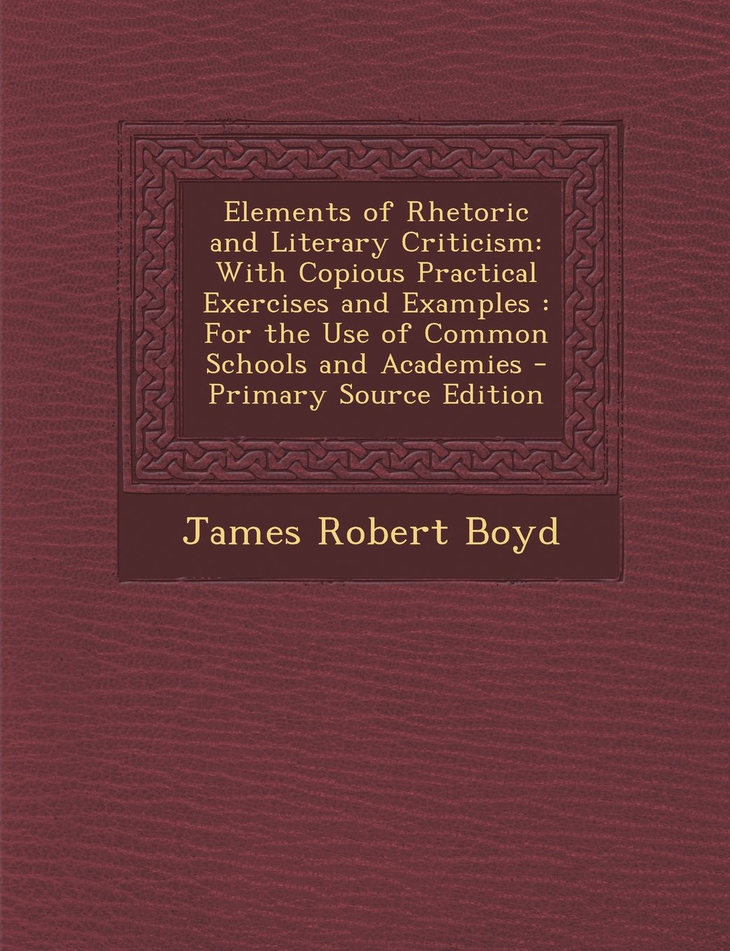 Elements of Rhetoric and Literary Criticism: With Copious Practical Exercises and Examples, for the Use of Common Schools and Academies Business, Finance & Career