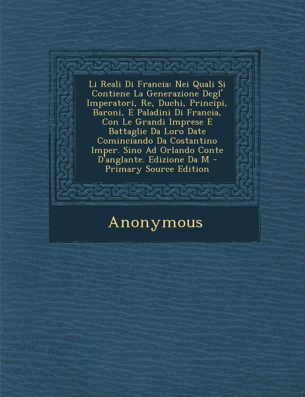 Li Reali Di Francia: Nei Quali Si Contiene La Generazione Degl' Imperatori, Re, Duchi, Principi, Baroni, E Paladini Di Francia, Con Le Grandi Imprese ... Ad Orlando Conte D'Anglante. Edizione Da M Politics & History